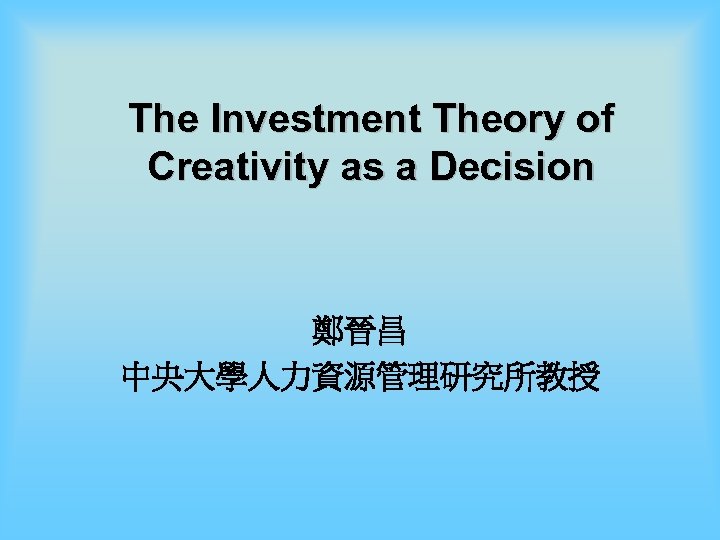 The Investment Theory of Creativity as a Decision 鄭晉昌 中央大學人力資源管理研究所教授 