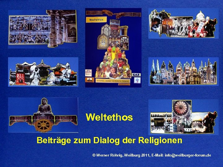 Weltethos Beiträge zum Dialog der Religionen © Werner Röhrig, Weilburg 2011, E-Mail: info@weilburger-forum. de
