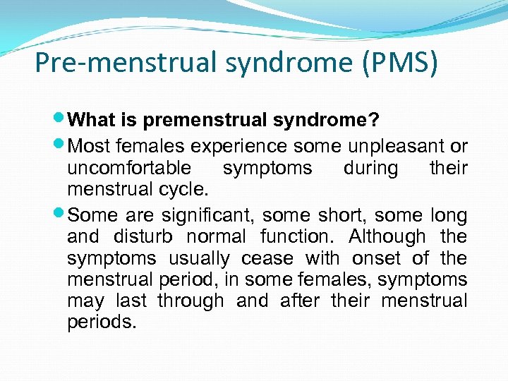 Pre-menstrual syndrome (PMS) What is premenstrual syndrome? Most females experience some unpleasant or uncomfortable