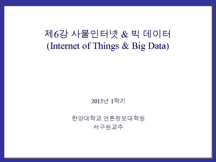 제 6강 사물인터넷 & 빅 데이터 (Internet of Things & Big Data) 2015년 1학기