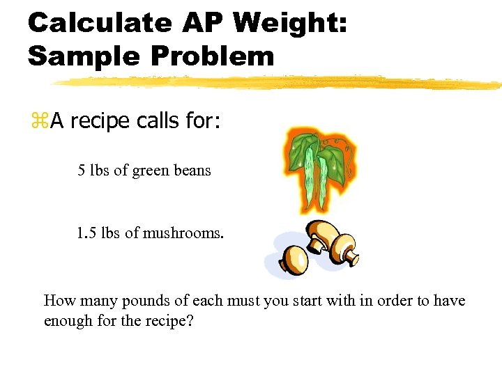 Calculate AP Weight: Sample Problem z. A recipe calls for: 5 lbs of green