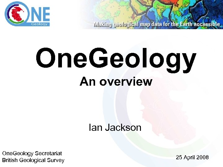 One. Geology An overview Ian Jackson One. Geology Secretariat British Geological Survey 25 April