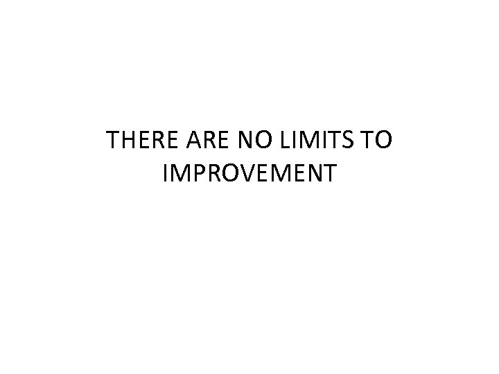 THERE ARE NO LIMITS TO IMPROVEMENT 