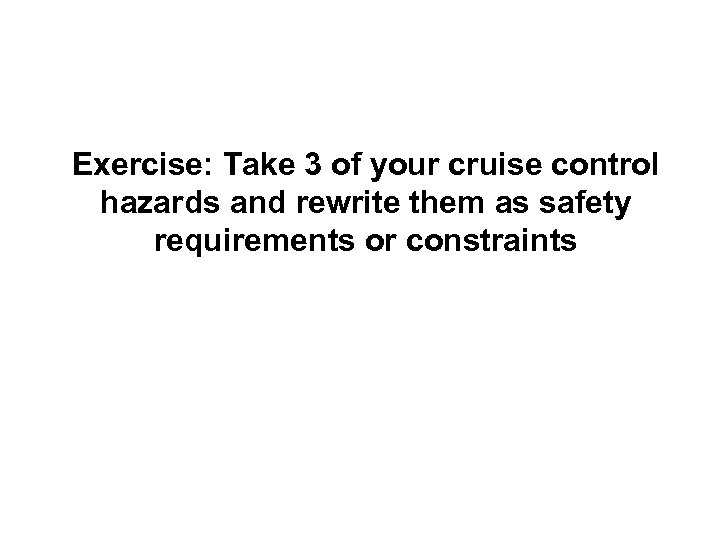 Exercise: Take 3 of your cruise control hazards and rewrite them as safety requirements