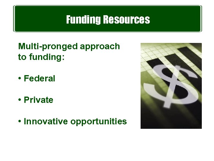 Funding Resources Multi-pronged approach to funding: • Federal • Private • Innovative opportunities 