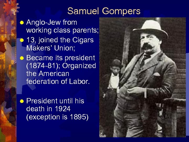 Samuel Gompers ® Anglo-Jew from working class parents; ® 13, joined the Cigars Makers’