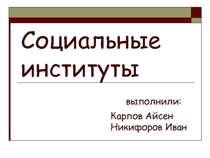 Социальные институты выполнили: Карпов Айсен Никифоров Иван 