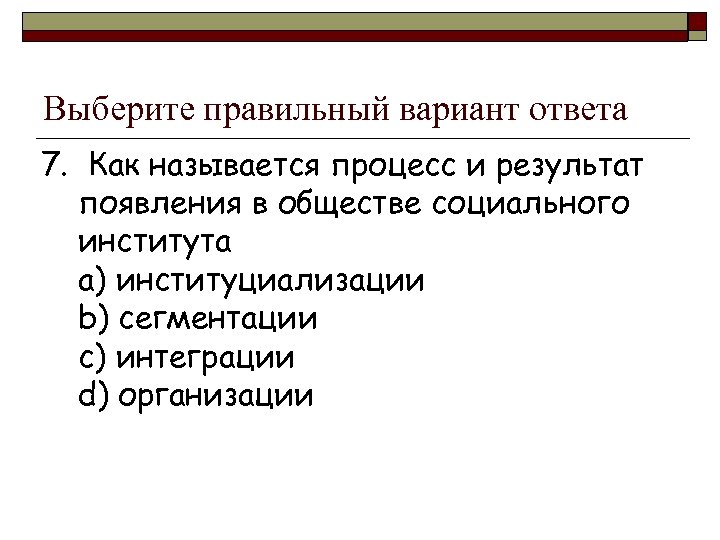 Выберите правильный вариант ответа 7. Как называется процесс и результат появления в обществе социального