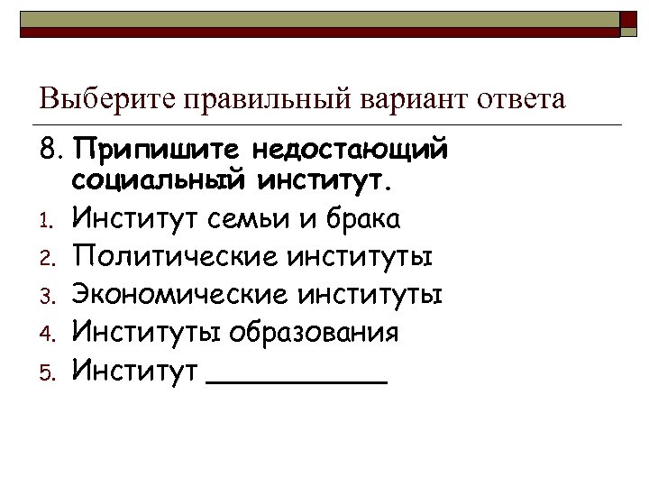 Выберите правильный вариант ответа 8. Припишите недостающий социальный институт. 1. Институт семьи и брака