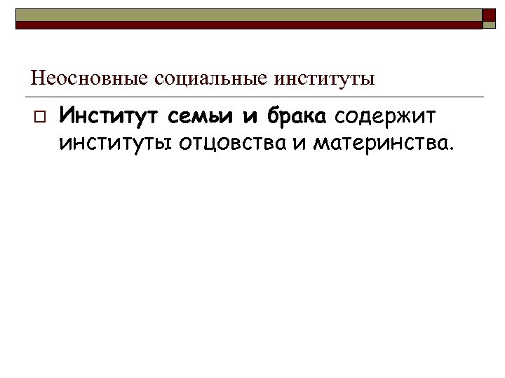 Неосновные социальные институты o Институт семьи и брака содержит институты отцовства и материнства. 