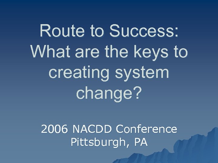 Route to Success: What are the keys to creating system change? 2006 NACDD Conference