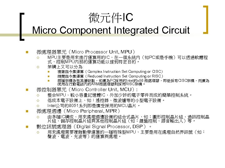 微元件IC Micro Component Integrated Circuit n 微處理器單元（Micro Processor Unit, MPU） ¡ ¡ MPU主要是用來進行運算用的IC，在一個系統內（如PC或是手機）可以透過軟體程 式，控制MPU內部的運算功能以達到特定目的。