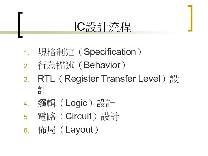 IC設計流程 1. 2. 3. 4. 5. 6. 規格制定（Specification） 行為描述（Behavior） RTL（Register Transfer Level）設 計 邏輯（Logic）設計