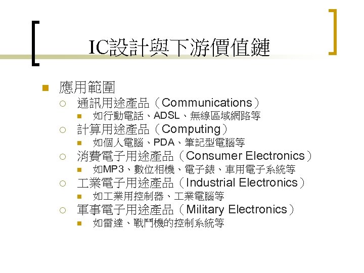 IC設計與下游價值鏈 n 應用範圍 ¡ 通訊用途產品（Communications） n ¡ 計算用途產品（Computing） n ¡ 如MP 3、數位相機、電子錶、車用電子系統等 業電子用途產品（Industrial Electronics）