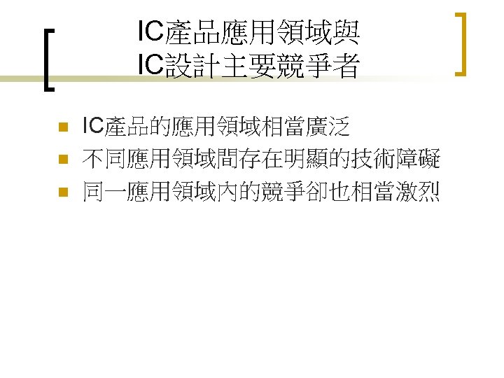 IC產品應用領域與 IC設計主要競爭者 n n n IC產品的應用領域相當廣泛 不同應用領域間存在明顯的技術障礙 同一應用領域內的競爭卻也相當激烈 