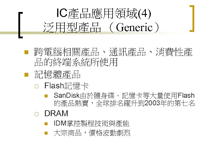 IC產品應用領域(4) 泛用型產品 （Generic） n n 跨電腦相關產品、通訊產品、消費性產 品的終端系統所使用 記憶體產品 ¡ Flash記憶卡 n ¡ San. Disk由於隨身碟、記憶卡等大量使用Flash