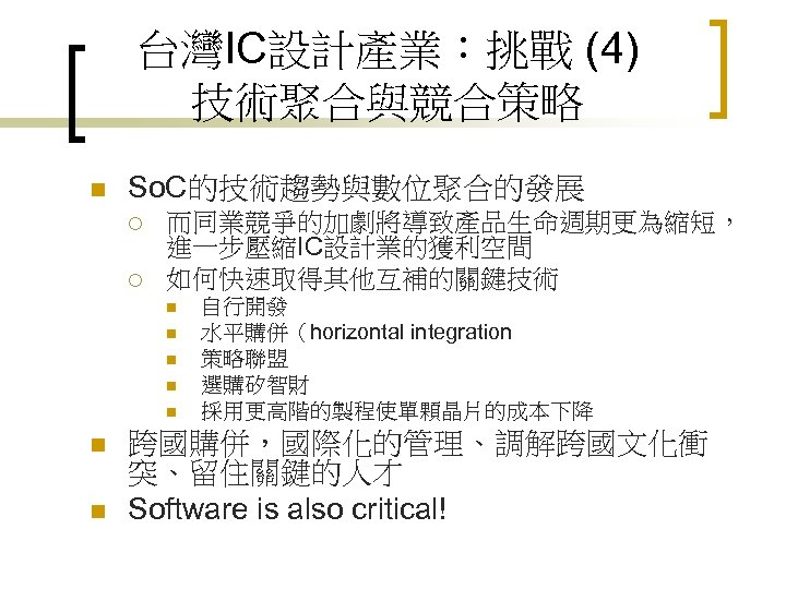 台灣IC設計產業：挑戰 (4) 技術聚合與競合策略 n So. C的技術趨勢與數位聚合的發展 ¡ ¡ 而同業競爭的加劇將導致產品生命週期更為縮短， 進一步壓縮IC設計業的獲利空間 如何快速取得其他互補的關鍵技術 n n n