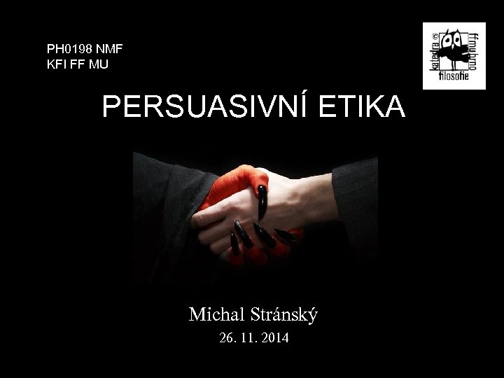 PH 0198 NMF KFI FF MU PERSUASIVNÍ ETIKA Michal Stránský 26. 11. 2014 