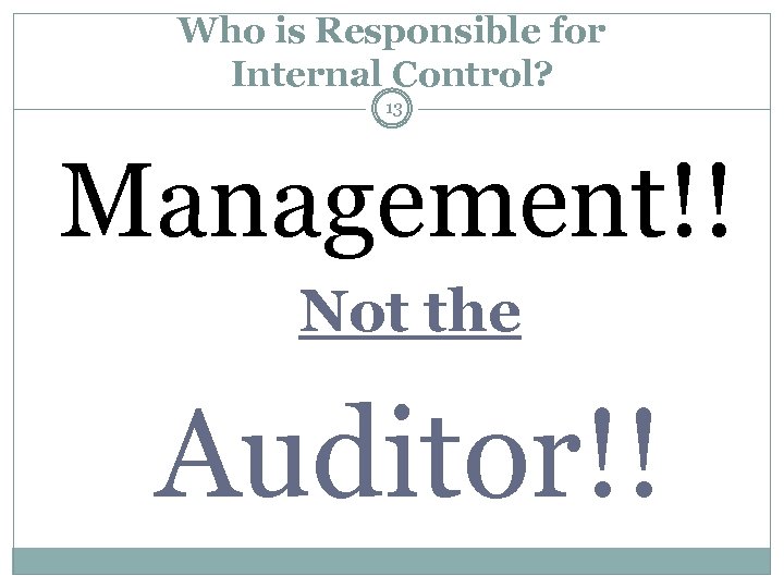 Who is Responsible for Internal Control? 13 Management!! Not the Auditor!! 