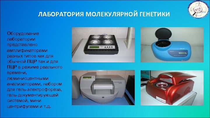 ЛАБОРАТОРИЯ МОЛЕКУЛЯРНОЙ ГЕНЕТИКИ Оборудование лаборатории представлено амплификаторами разных типов как для обычной ПЦР так