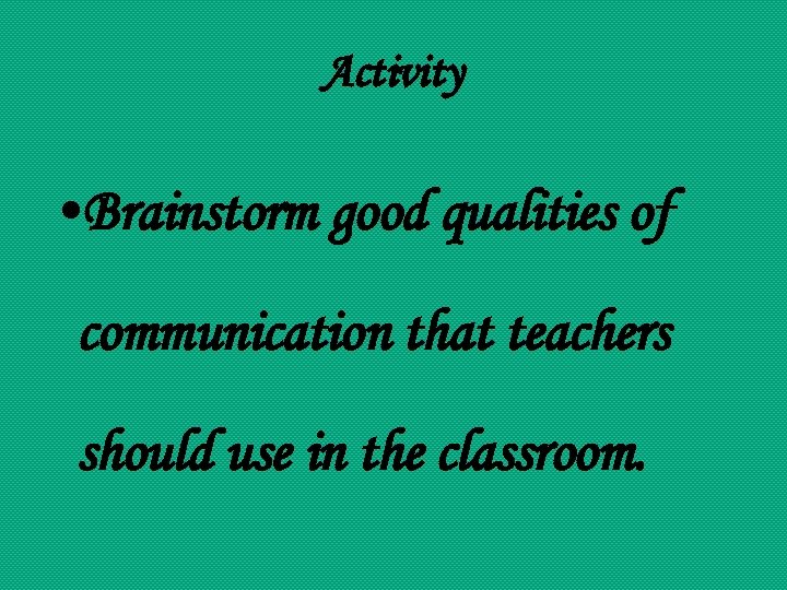 Activity • Brainstorm good qualities of communication that teachers should use in the classroom.