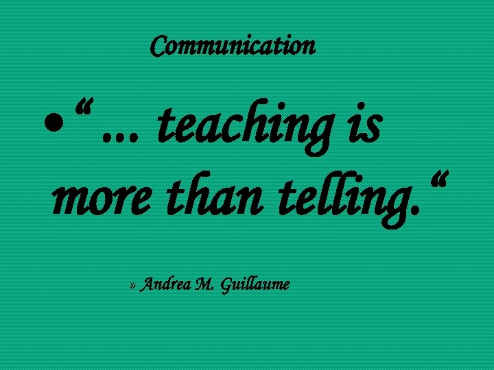 Communication • “. . . teaching is more than telling. “ » Andrea M.
