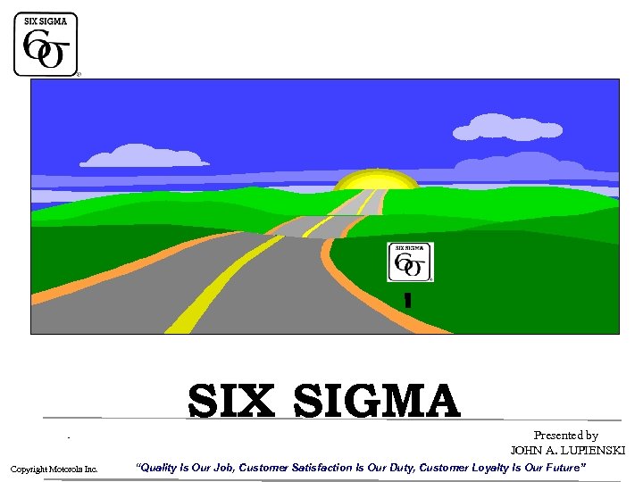 SIX SIGMA Presented by JOHN A. LUPIENSKI Copyright Motorola Inc. “Quality Is Our Job,