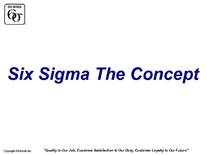 Six Sigma The Concept Copyright Motorola Inc. “Quality Is Our Job, Customer Satisfaction Is