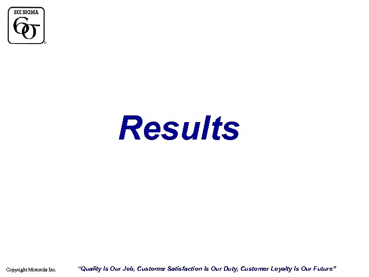 Results Copyright Motorola Inc. “Quality Is Our Job, Customer Satisfaction Is Our Duty, Customer