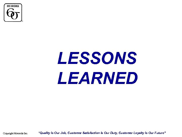 LESSONS LEARNED Copyright Motorola Inc. “Quality Is Our Job, Customer Satisfaction Is Our Duty,