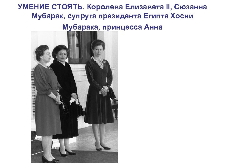УМЕНИЕ СТОЯТЬ. Королева Елизавета II, Сюзанна Мубарак, супруга президента Египта Хосни Мубарака, принцесса Анна