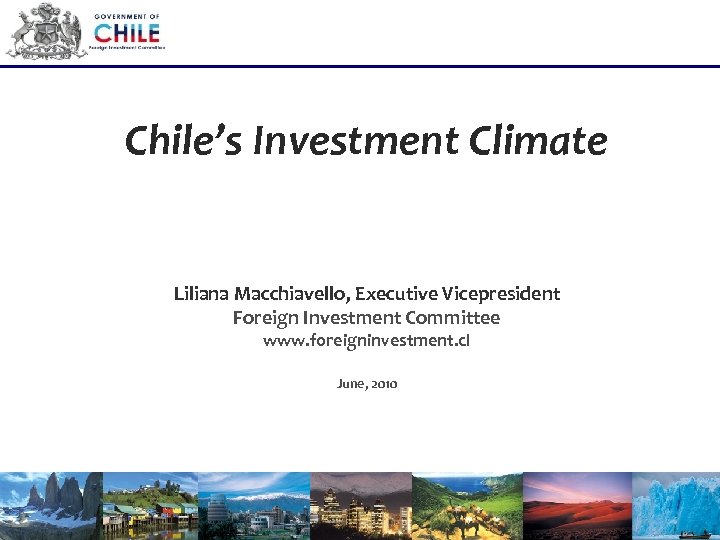 Chile’s Investment Climate Liliana Macchiavello, Executive Vicepresident Foreign Investment Committee www. foreigninvestment. cl June,