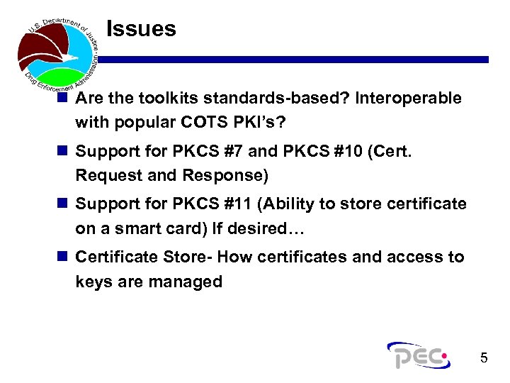 Issues n Are the toolkits standards-based? Interoperable with popular COTS PKI’s? n Support for