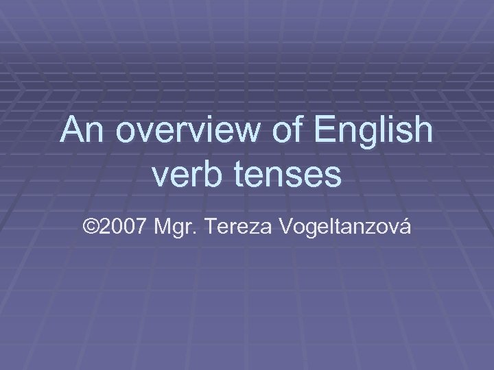 An overview of English verb tenses © 2007 Mgr. Tereza Vogeltanzová 