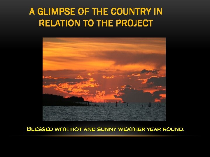 A GLIMPSE OF THE COUNTRY IN RELATION TO THE PROJECT Blessed with hot and
