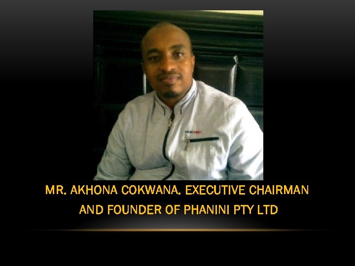MR. AKHONA COKWANA. EXECUTIVE CHAIRMAN AND FOUNDER OF PHANINI PTY LTD 