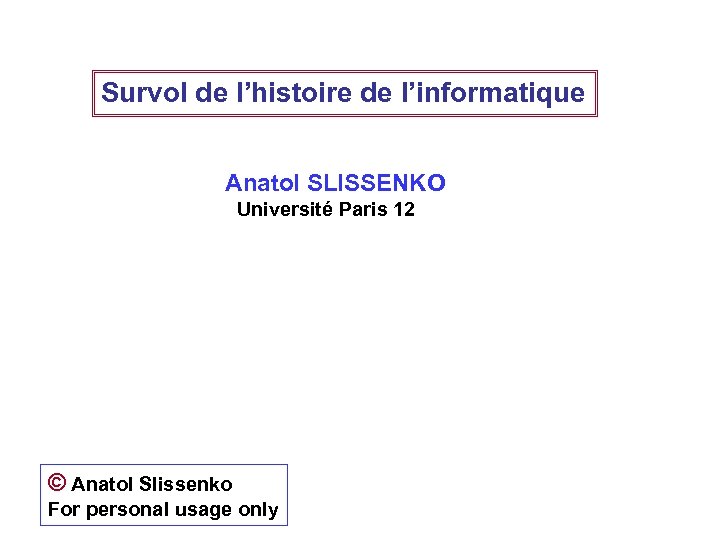 Survol de l’histoire de l’informatique Anatol SLISSENKO Université Paris 12 © Anatol Slissenko For