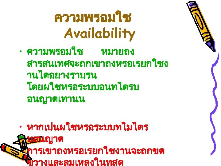 ความพรอมใช Availability • ความพรอมใช หมายถง สารสนเทศจะถกเขาถงหรอเรยกใชง านไดอยางราบรน โดยผใชหรอระบบอนทไดรบ อนญาตเทานน • หากเปนผใชหรอระบบทไมไดร บอนญาต การเขาถงหรอเรยกใชงานจะถกขด ขวางและลมเหลงในทสด