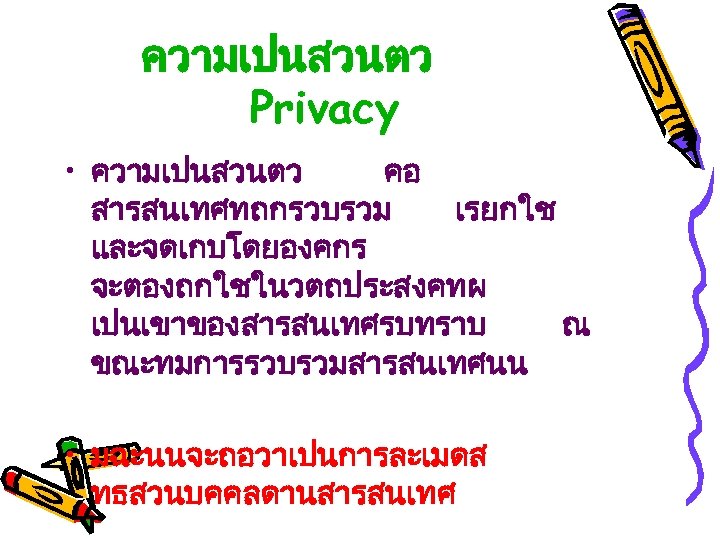 ความเปนสวนตว Privacy • ความเปนสวนตว คอ สารสนเทศทถกรวบรวม เรยกใช และจดเกบโดยองคกร จะตองถกใชในวตถประสงคทผ เปนเขาของสารสนเทศรบทราบ ณ ขณะทมการรวบรวมสารสนเทศนน • มฉะนนจะถอวาเปนการละเมดส