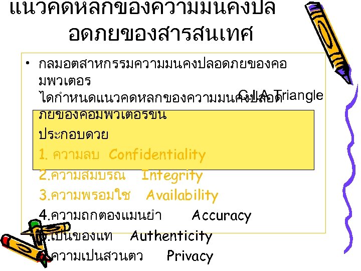 แนวคดหลกของความมนคงปล อดภยของสารสนเทศ • กลมอตสาหกรรมความมนคงปลอดภยของคอ มพวเตอร C. I. A Triangle ไดกำหนดแนวคดหลกของความมนคงปลอด ภยของคอมพวเตอรขน ประกอบดวย 1. ความลบ