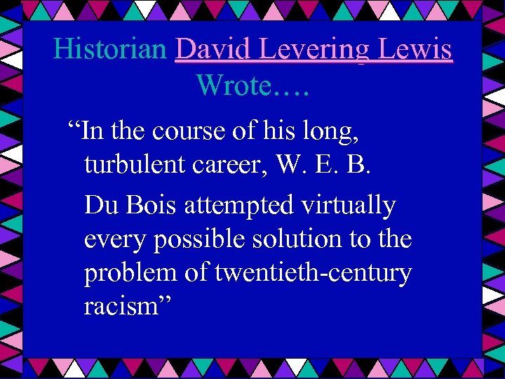 Historian David Levering Lewis Wrote…. “In the course of his long, turbulent career, W.