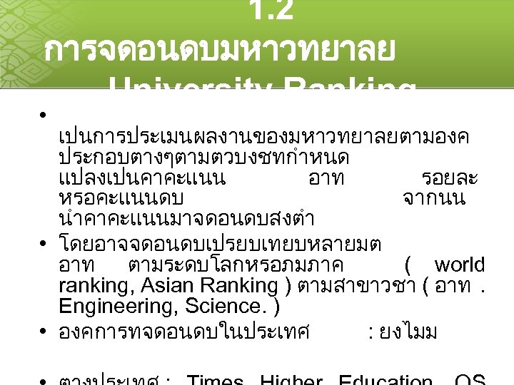  1. 2 การจดอนดบมหาวทยาลย University Ranking • เปนการประเมนผลงานของมหาวทยาลยตามองค ประกอบตางๆตามตวบงชทกำหนด แปลงเปนคาคะแนน อาท รอยละ หรอคะแนนดบ จากนน