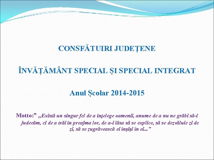 CONSFĂTUIRI JUDEȚENE ÎNVĂȚĂM NT SPECIAL ȘI SPECIAL INTEGRAT Anul Școlar 2014 -2015 Motto: ”