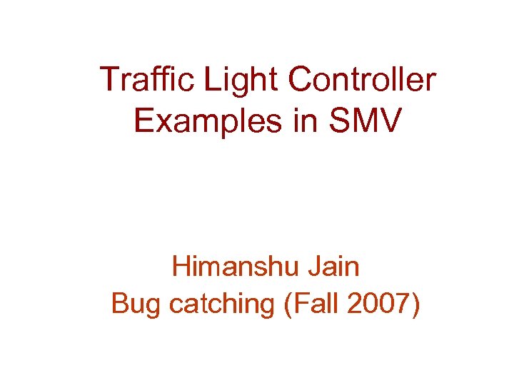 Traffic Light Controller Examples in SMV Himanshu Jain Bug catching (Fall 2007) 