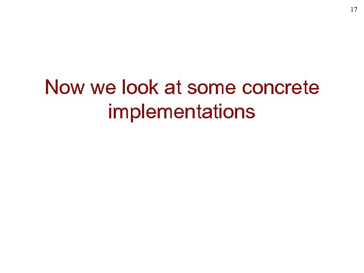17 Now we look at some concrete implementations 