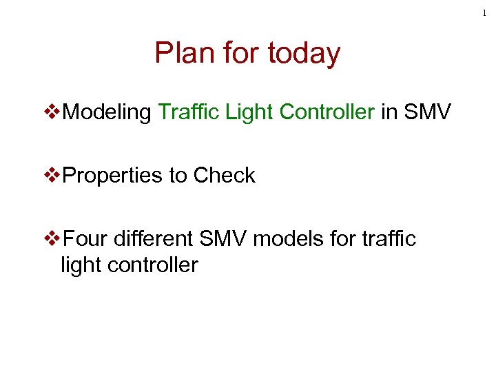 1 Plan for today v. Modeling Traffic Light Controller in SMV v. Properties to