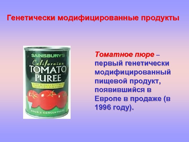 Генетически модифицированные продукты Томатное пюре – первый генетически модифицированный пищевой продукт, появившийся в Европе