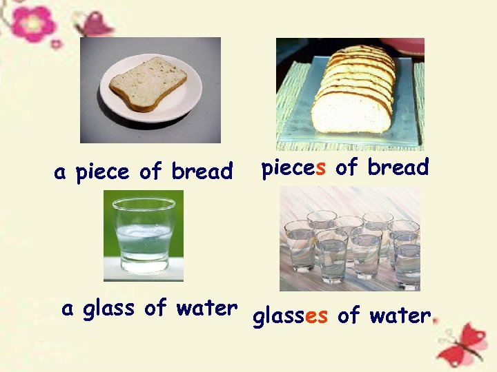 a piece of bread pieces of bread a glass of water glasses of water