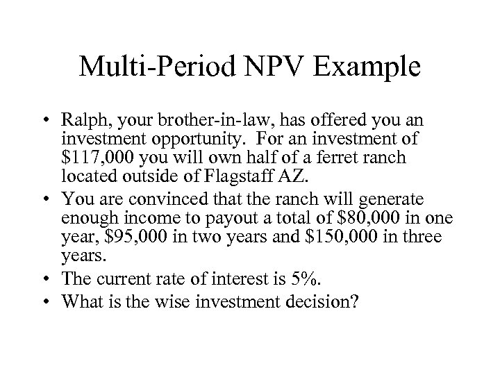 Multi-Period NPV Example • Ralph, your brother-in-law, has offered you an investment opportunity. For