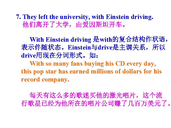 7. They left the university, with Einstein driving. 他们离开了大学，由爱因斯坦开车。 With Einstein driving 是with的复合结构作状语， 表示伴随状态。Einstein与drive是主谓关系，所以